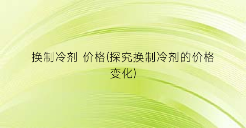 换制冷剂 价格(探究换制冷剂的价格变化)